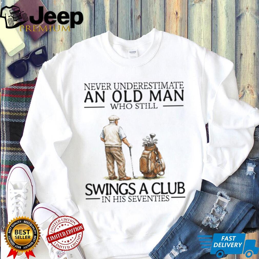 Never Underestimate An Old Man Who Still Swings A Club In His Seventies Golf T Shirt