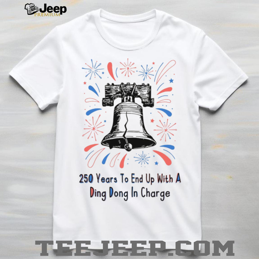 250 Years To End Up With A Ding Dong In Charge Liberty Bell Funny Shirt