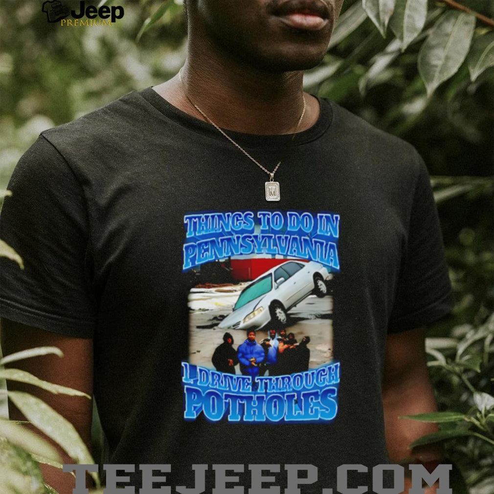 Things to to in Pennsylvania 1 drive through Potholes funny graphic shirt