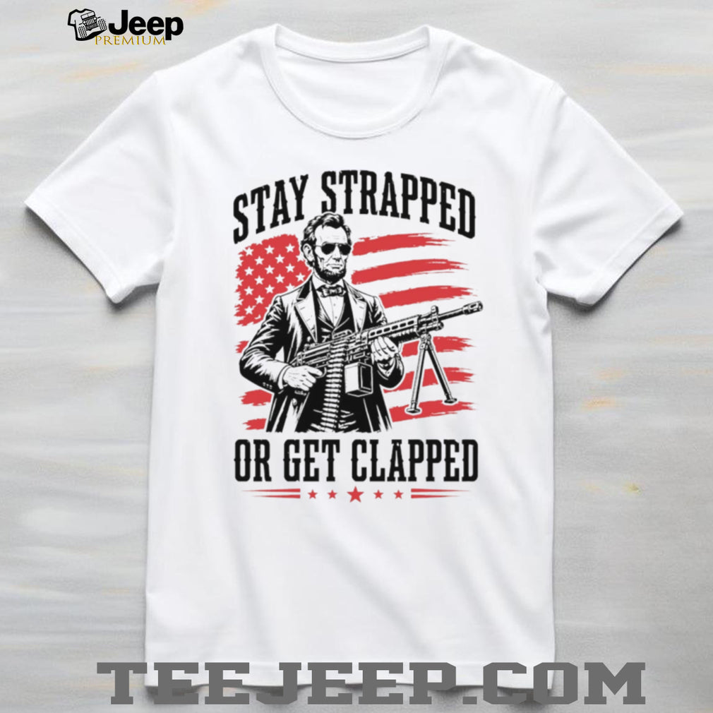 Abraham Lincoln Stay Strapped Or Get Clapped Patriotic Machine Gun T Shirt