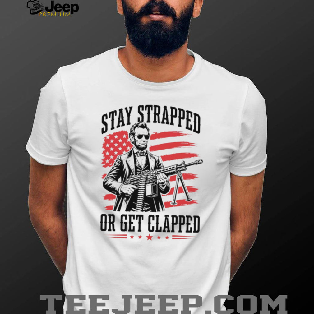 Abraham Lincoln Stay Strapped Or Get Clapped Patriotic Machine Gun T Shirt