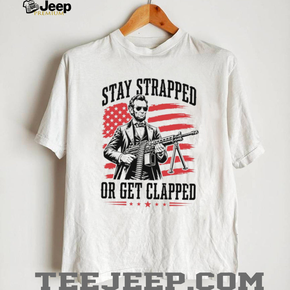 Abraham Lincoln Stay Strapped Or Get Clapped Patriotic Machine Gun T Shirt
