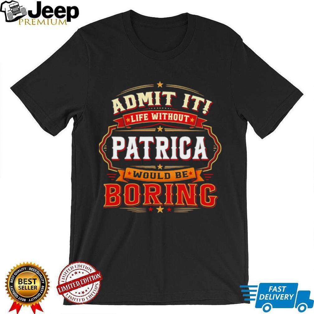 Admit it life without Patrica would be boring graphic shirt