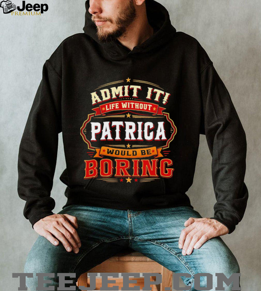 Admit it life without Patrica would be boring graphic shirt