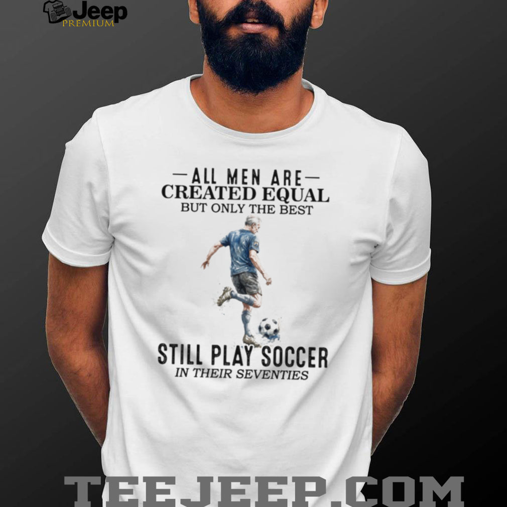 All Men Are Created Equal Best Still Play Soccer In Their 70s Tee
