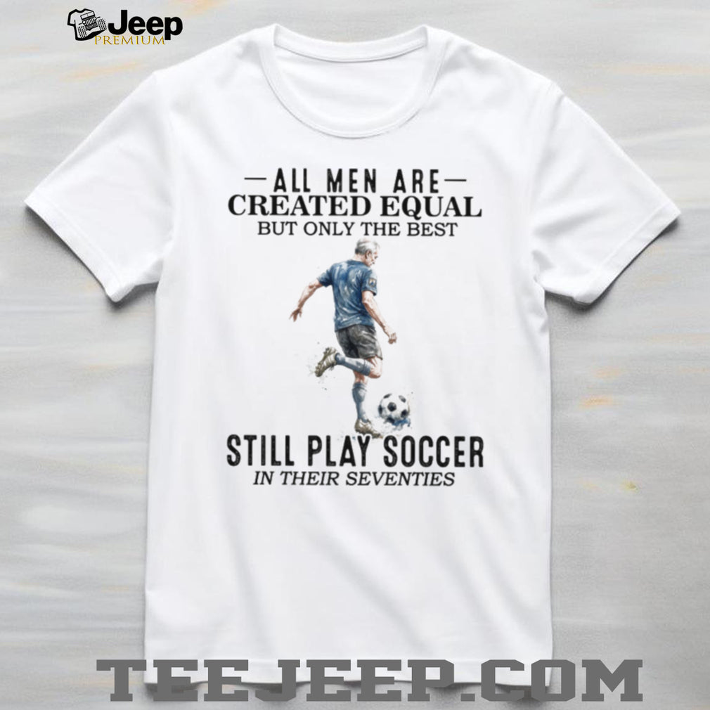 All Men Are Created Equal Best Still Play Soccer In Their 70s Tee