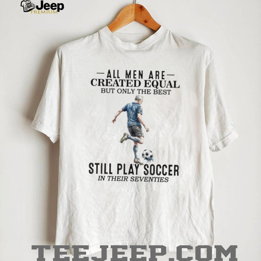 All Men Are Created Equal Best Still Play Soccer In Their 70s Tee