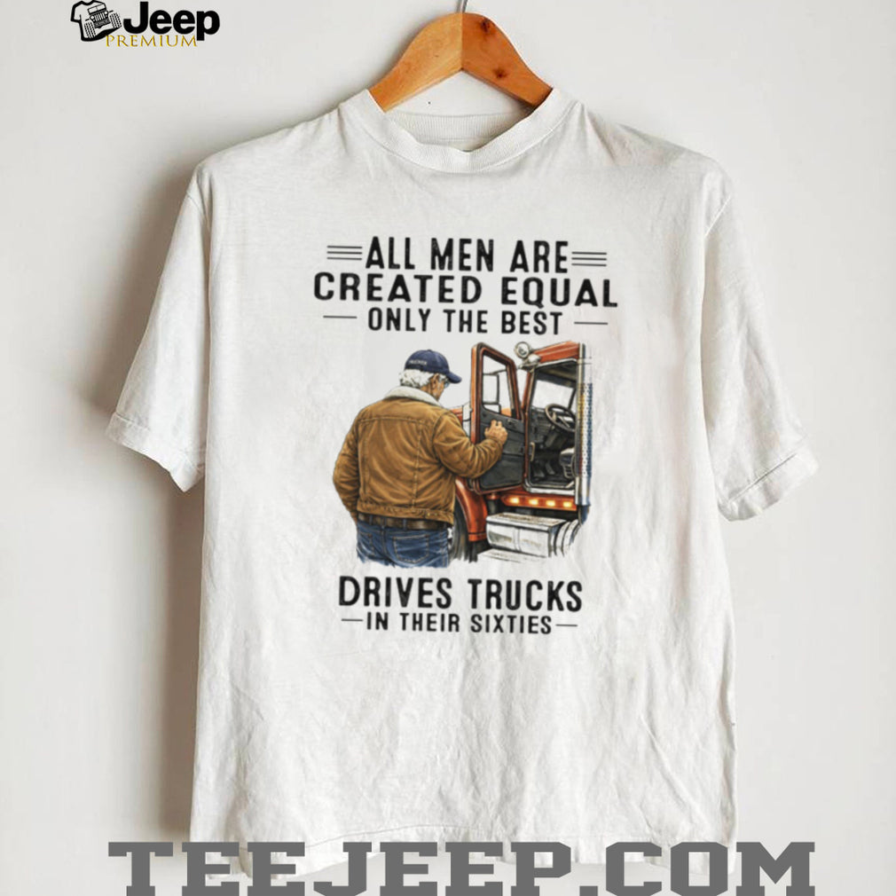 All Men Are Created Equal Only The Best Drives Trucks In Their Sixties Trucker Shirt