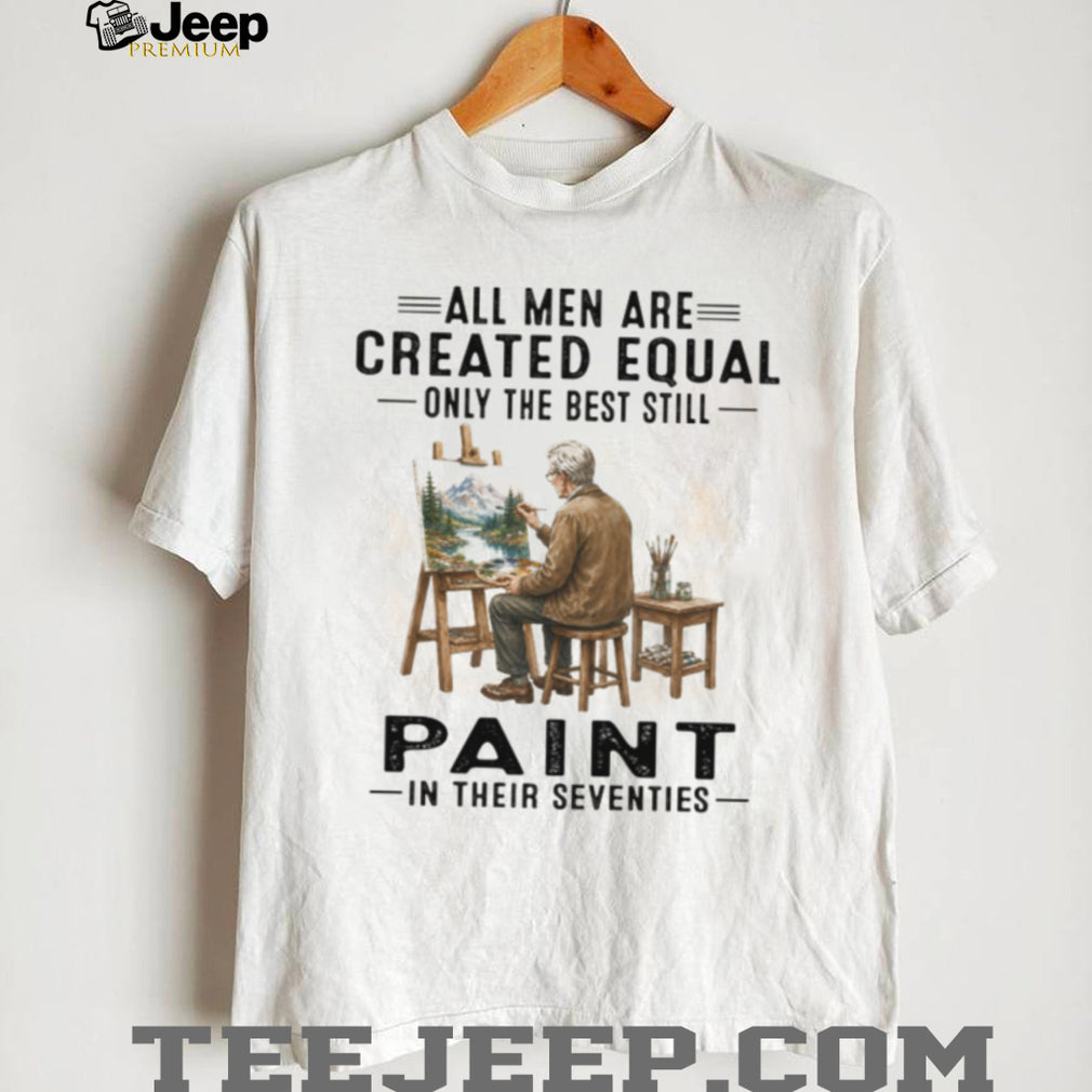 All Men Are Created Equal Only The Best Paint In Their Seventies Shirt