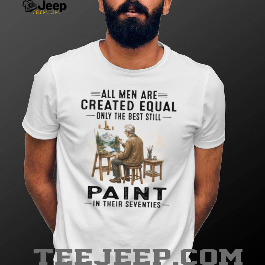 All Men Are Created Equal Only The Best Paint In Their Seventies Shirt