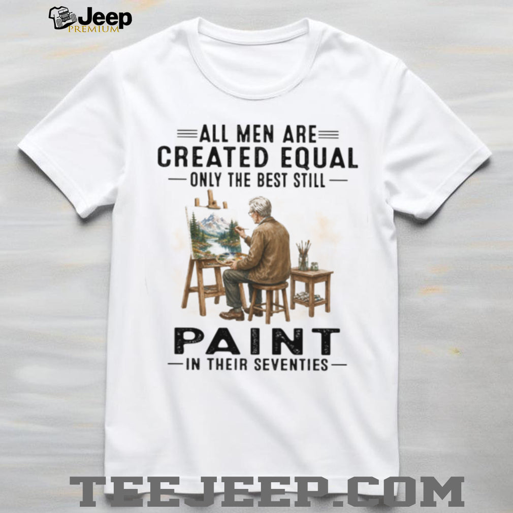 All Men Are Created Equal Only The Best Paint In Their Seventies Shirt
