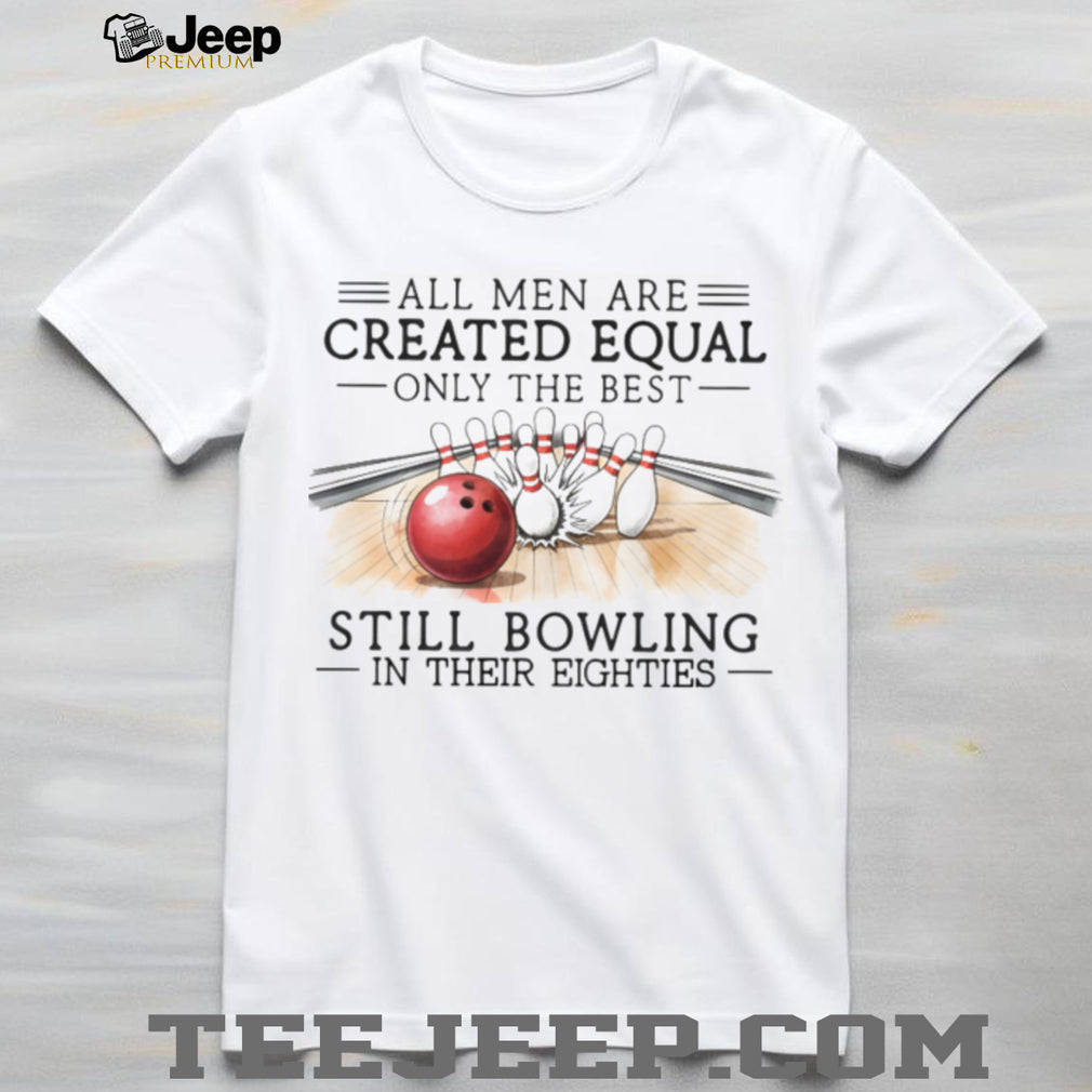 All Men Are Created Equal Only The Best Still Bowling In Their Eighties Shirt