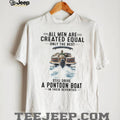 All Men Are Created Equal Only The Best Still Drive A Pontoon Boat In Their Seventies T Shirt