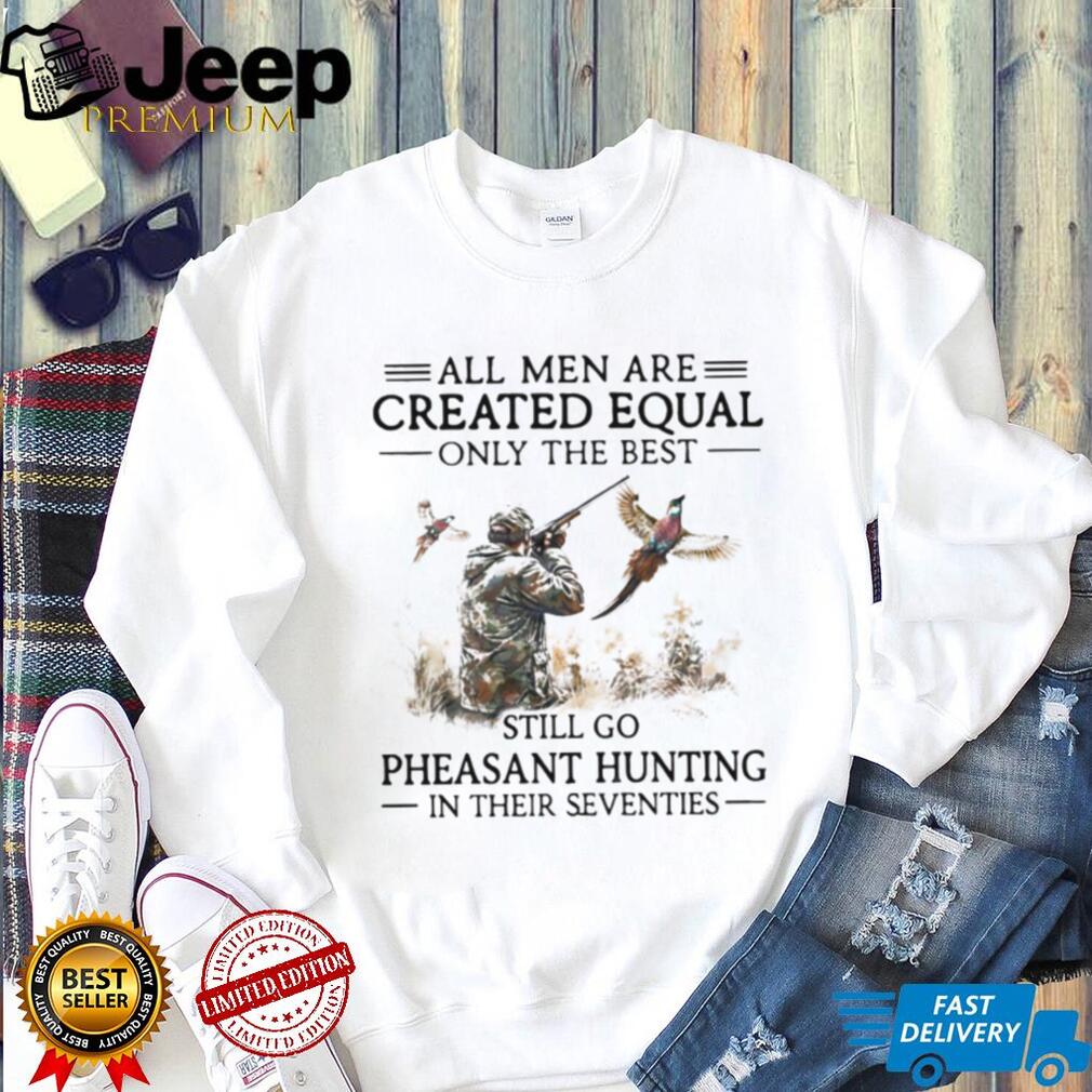 All Men Are Created Equal Only The Best Still Go Pheasant Hunting Seventies Shirt