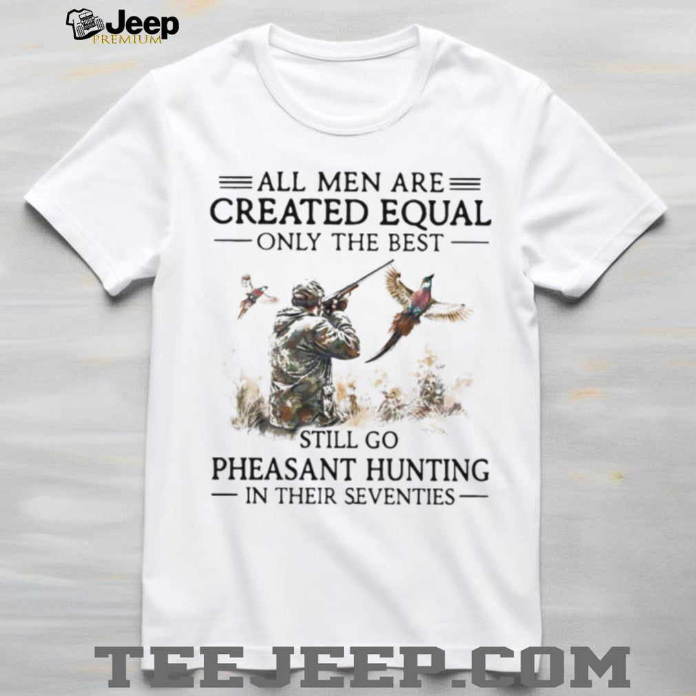 All Men Are Created Equal Only The Best Still Go Pheasant Hunting Seventies Shirt