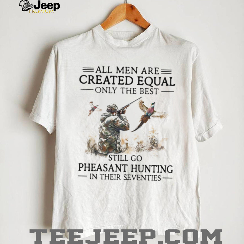 All Men Are Created Equal Only The Best Still Go Pheasant Hunting Seventies Shirt