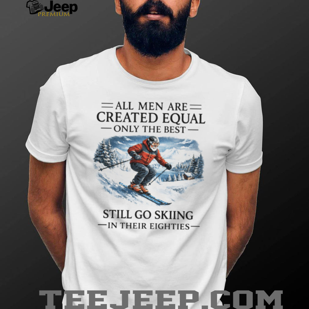 All Men Are Created Equal Only The Best Still Go Skiing In Their Eighties T Shirt