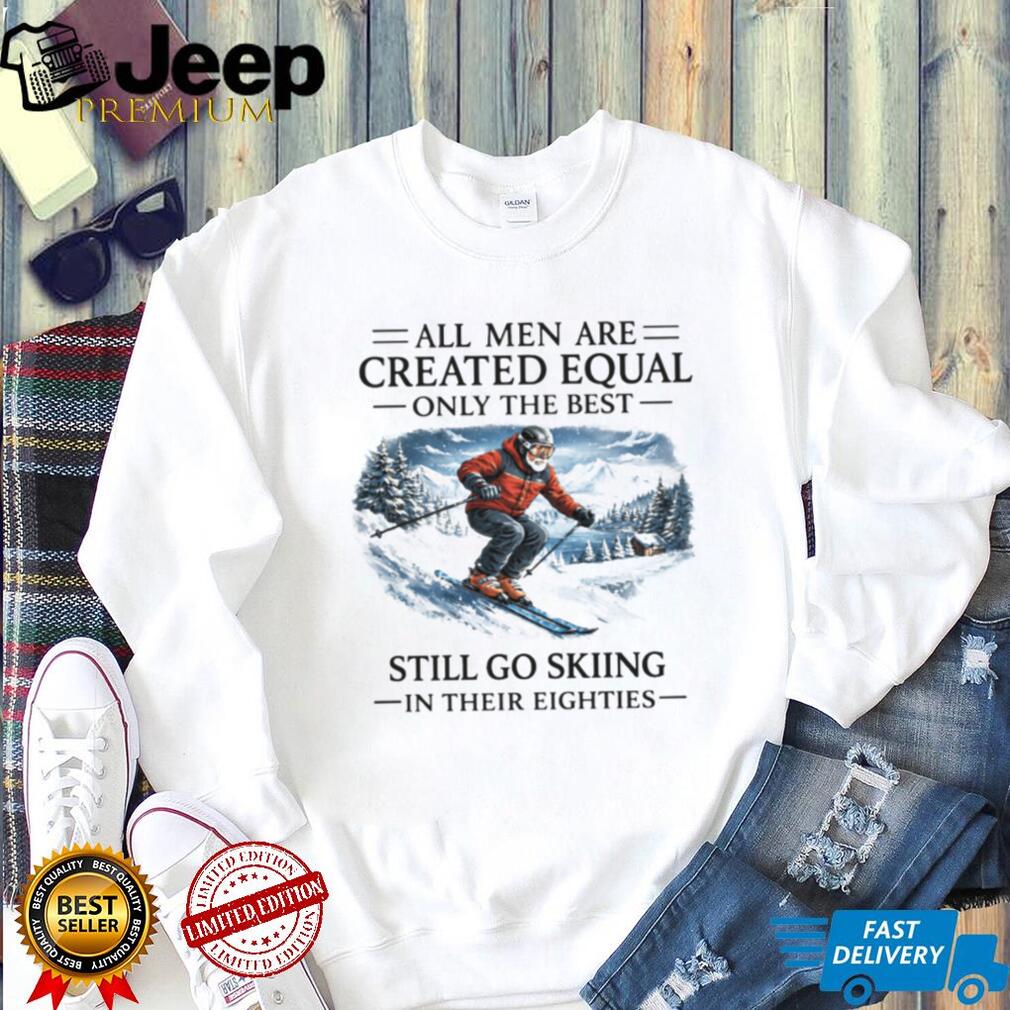 All Men Are Created Equal Only The Best Still Go Skiing In Their Eighties T Shirt