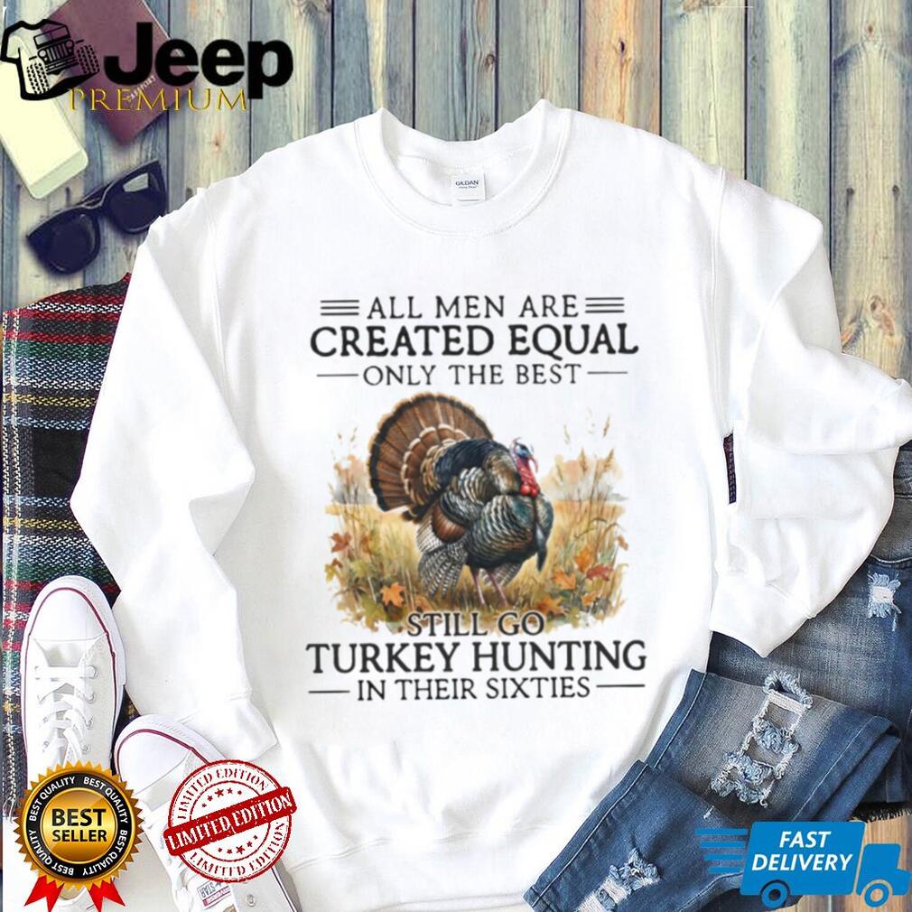 All Men Are Created Equal Only The Best Still Go Turkey Hunting Veteran Men Shirt