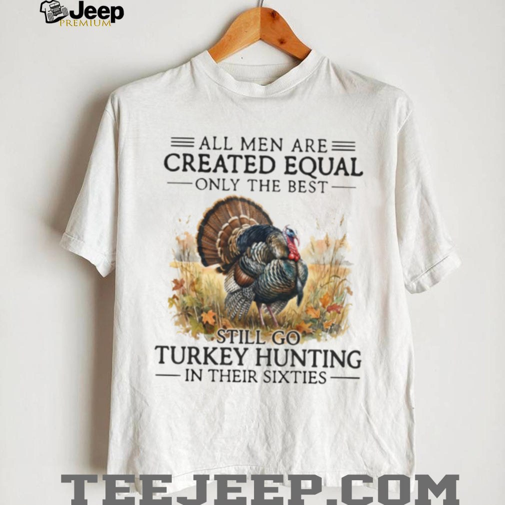 All Men Are Created Equal Only The Best Still Go Turkey Hunting Veteran Men Shirt