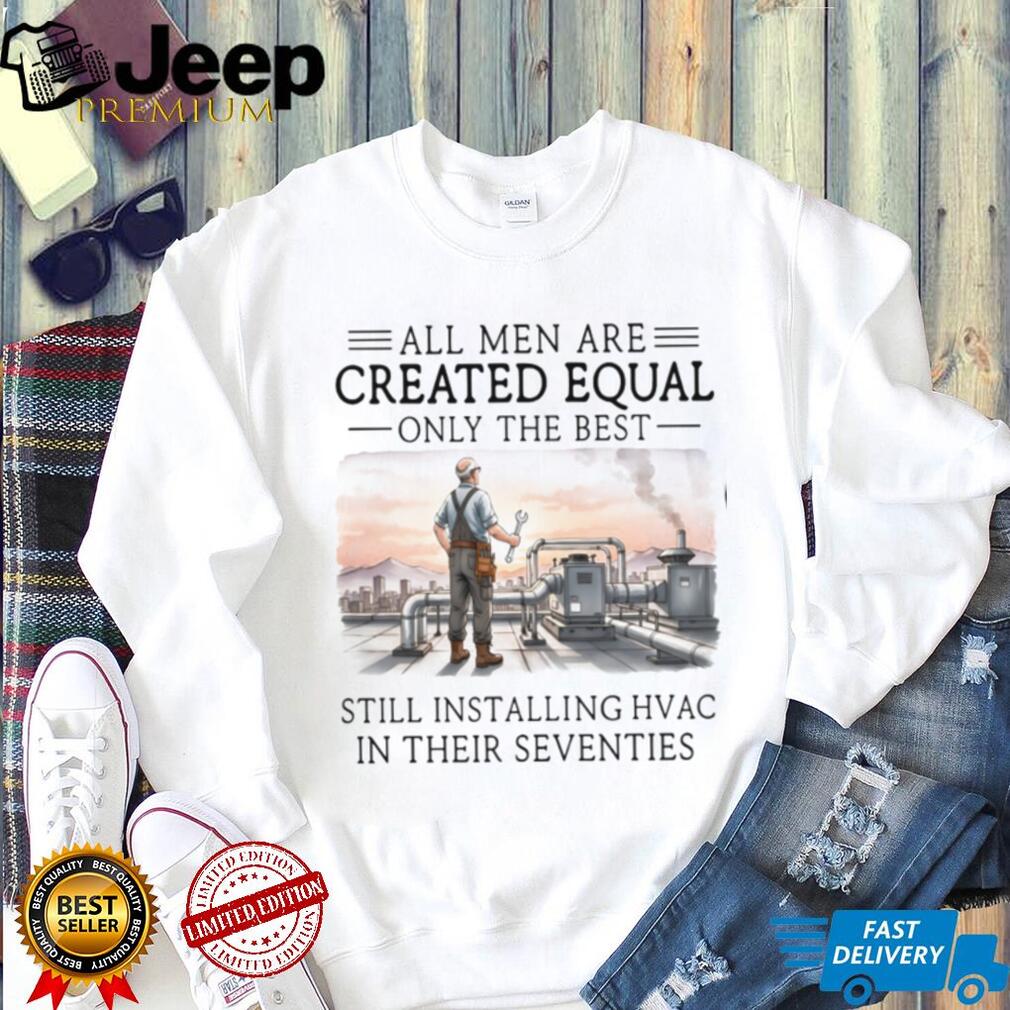 All Men Are Created Equal Only The Best Still Installing HVAC In Their Seventies Shirt