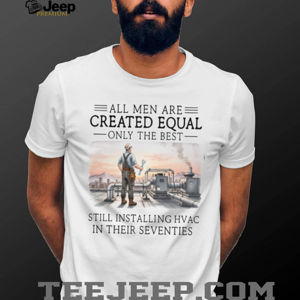 All Men Are Created Equal Only The Best Still Installing HVAC In Their Seventies Shirt
