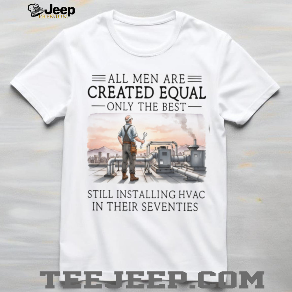 All Men Are Created Equal Only The Best Still Installing HVAC In Their Seventies Shirt