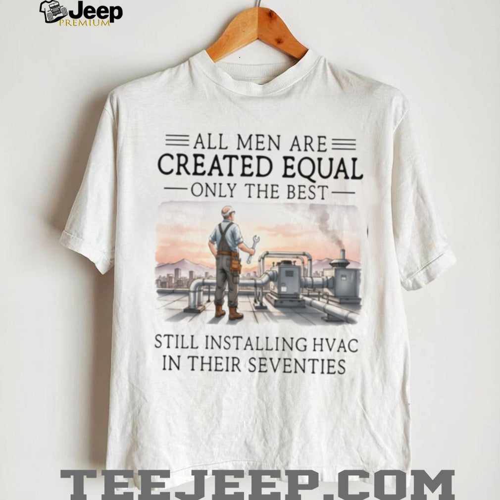 All Men Are Created Equal Only The Best Still Installing HVAC In Their Seventies Shirt