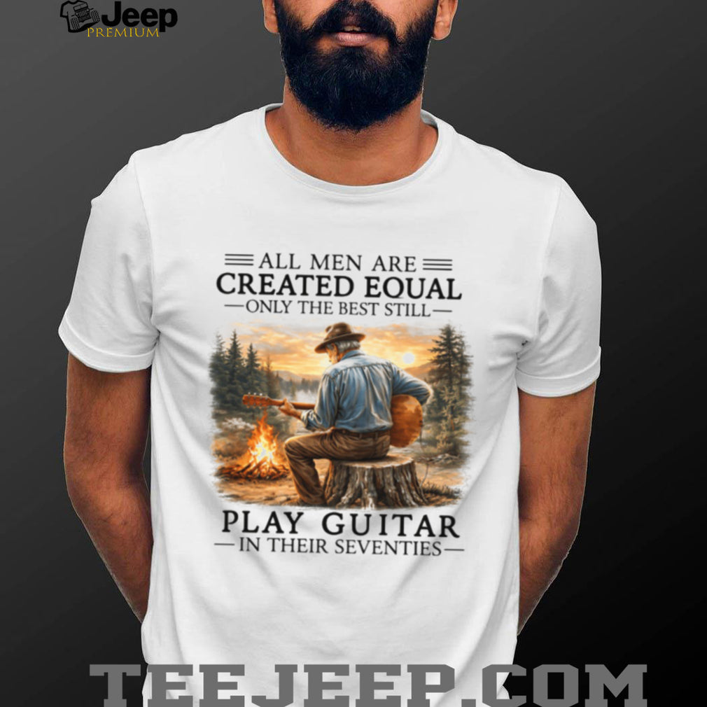 All Men Are Created Equal Only The Best Still Play Guitar In Their Seventies Shirt