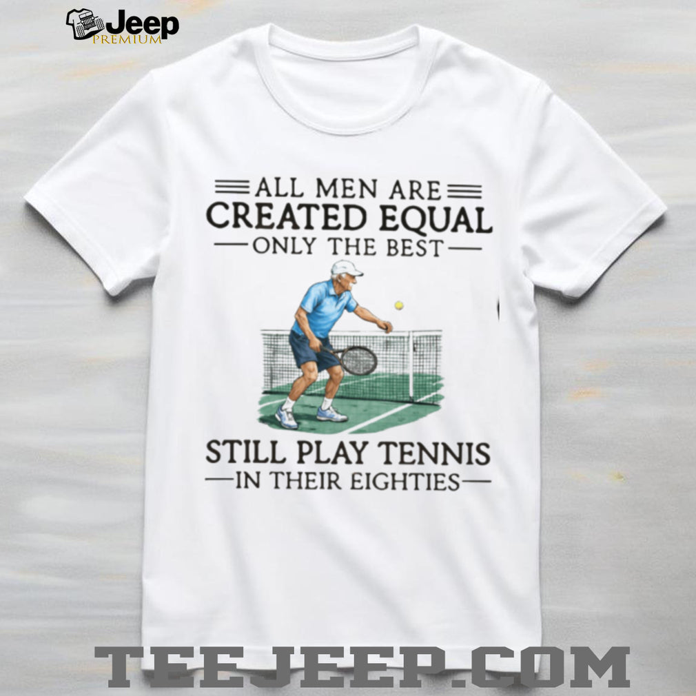 All Men Are Created Equal Only The Best Still Play Tennis In Their Eighties T Shirt