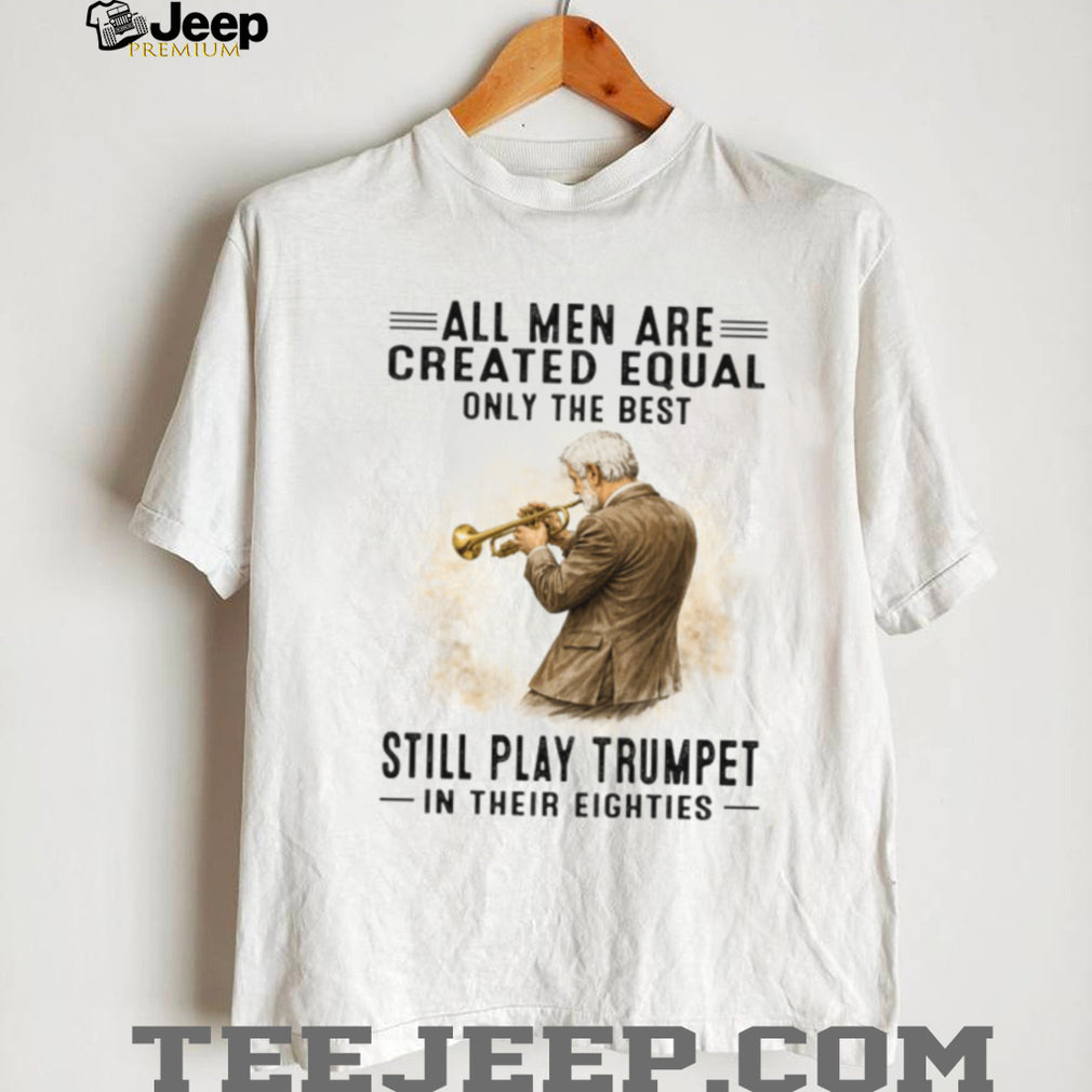 All Men Are Created Equal Only The Best Still Play Trumpet In Their Eighties T Shirt