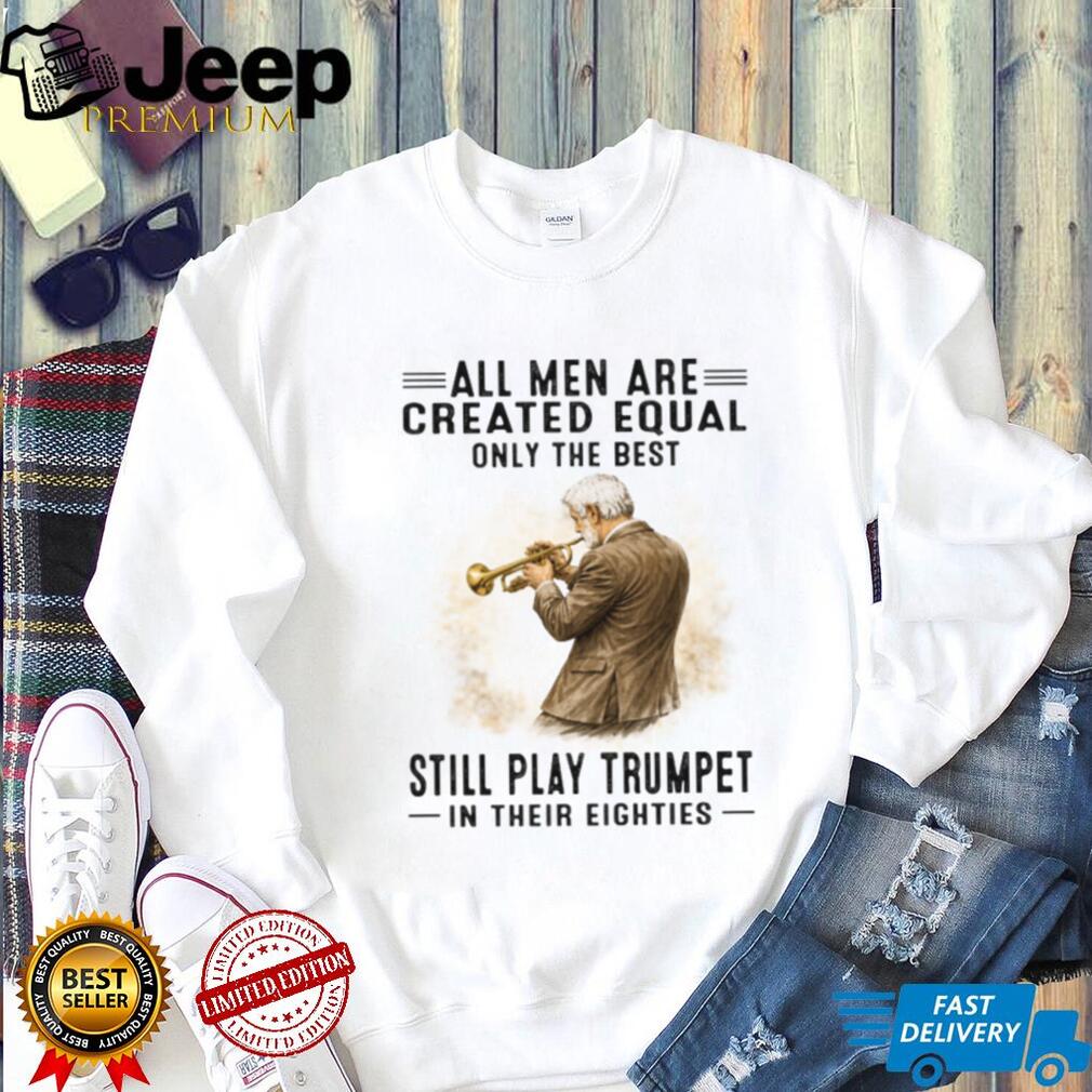 All Men Are Created Equal Only The Best Still Play Trumpet In Their Eighties T Shirt