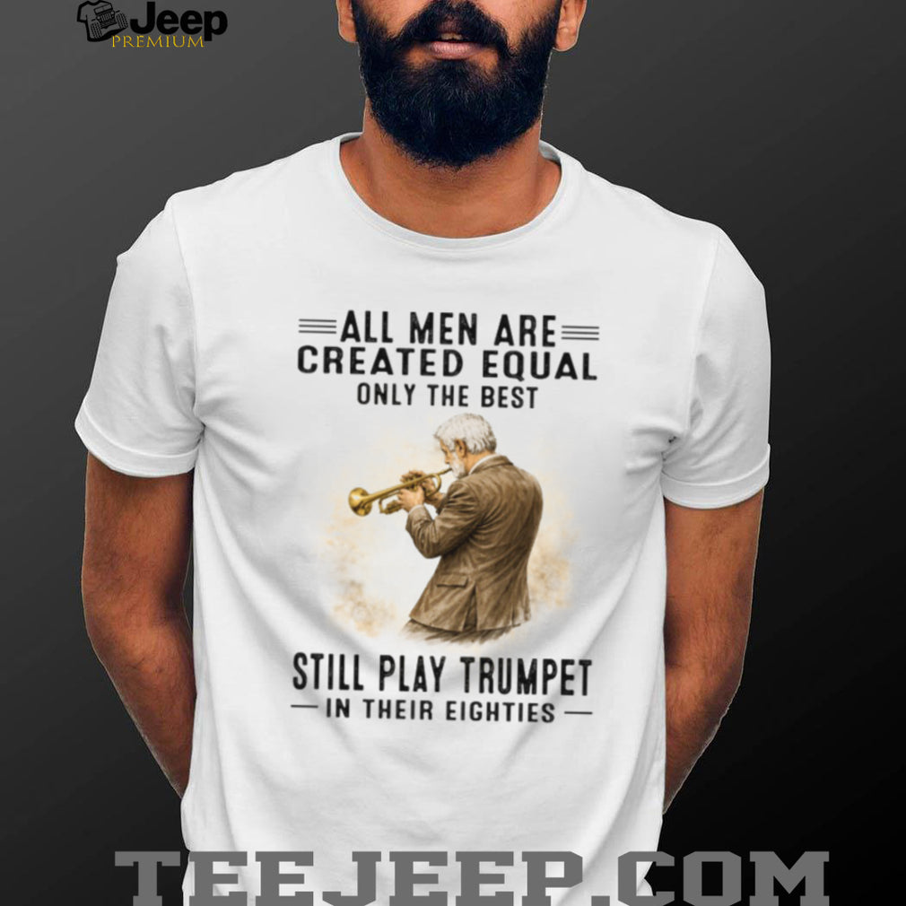 All Men Are Created Equal Only The Best Still Play Trumpet In Their Eighties T Shirt