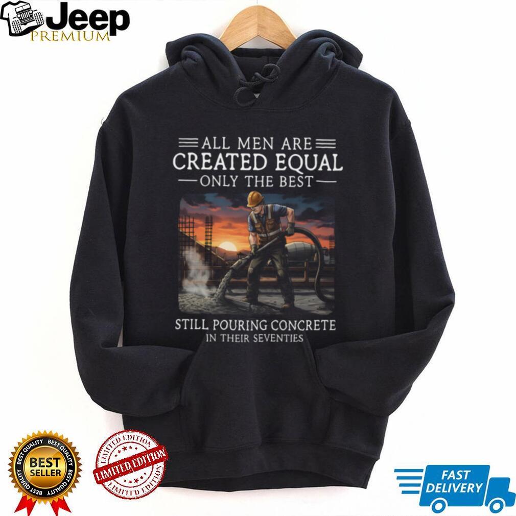 All Men Are Created Equal Only The Best Still Pouring Concrete In Their Seventies T Shirt
