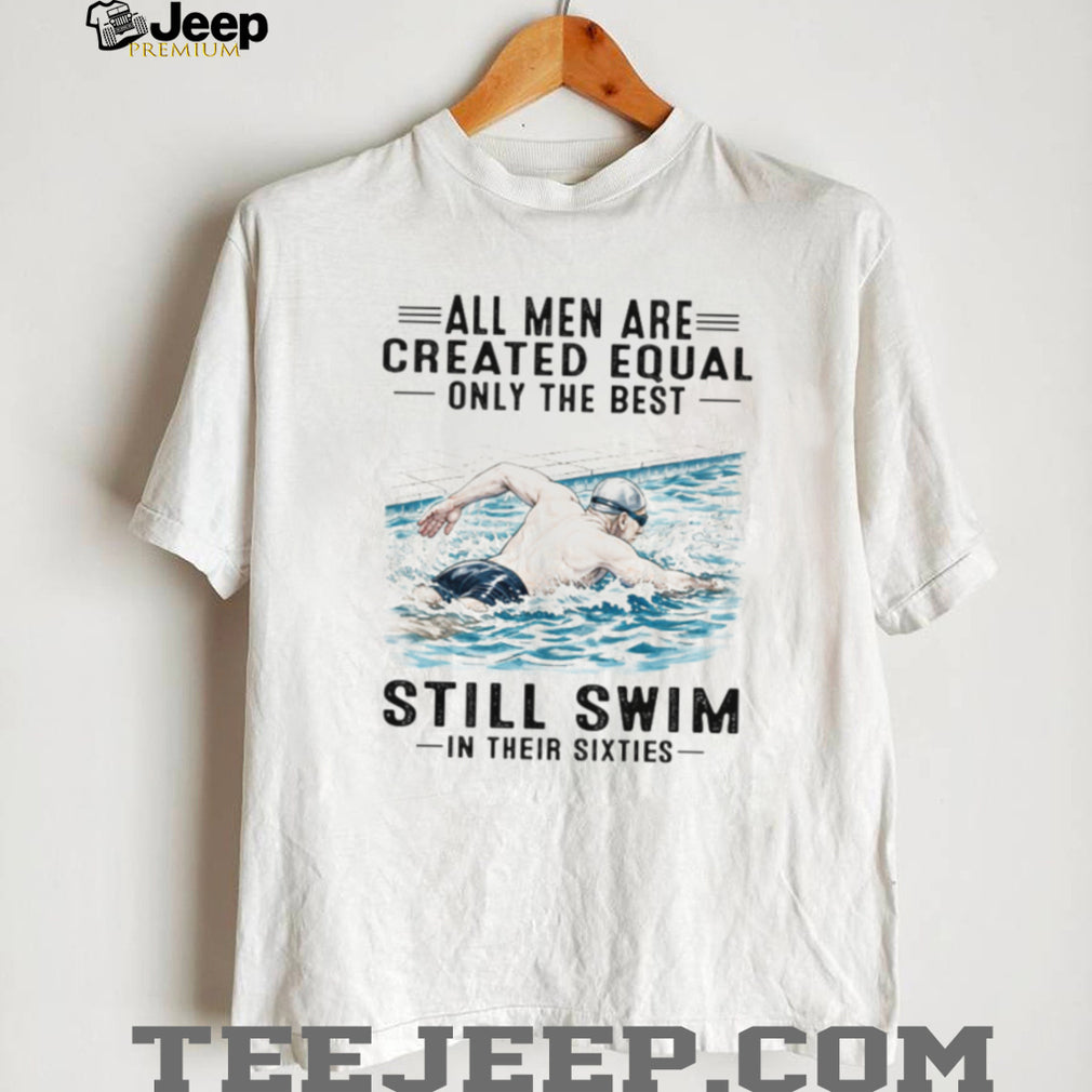 All Men Are Created Equal Only The Best Still Swim In Their Sixties Shirt