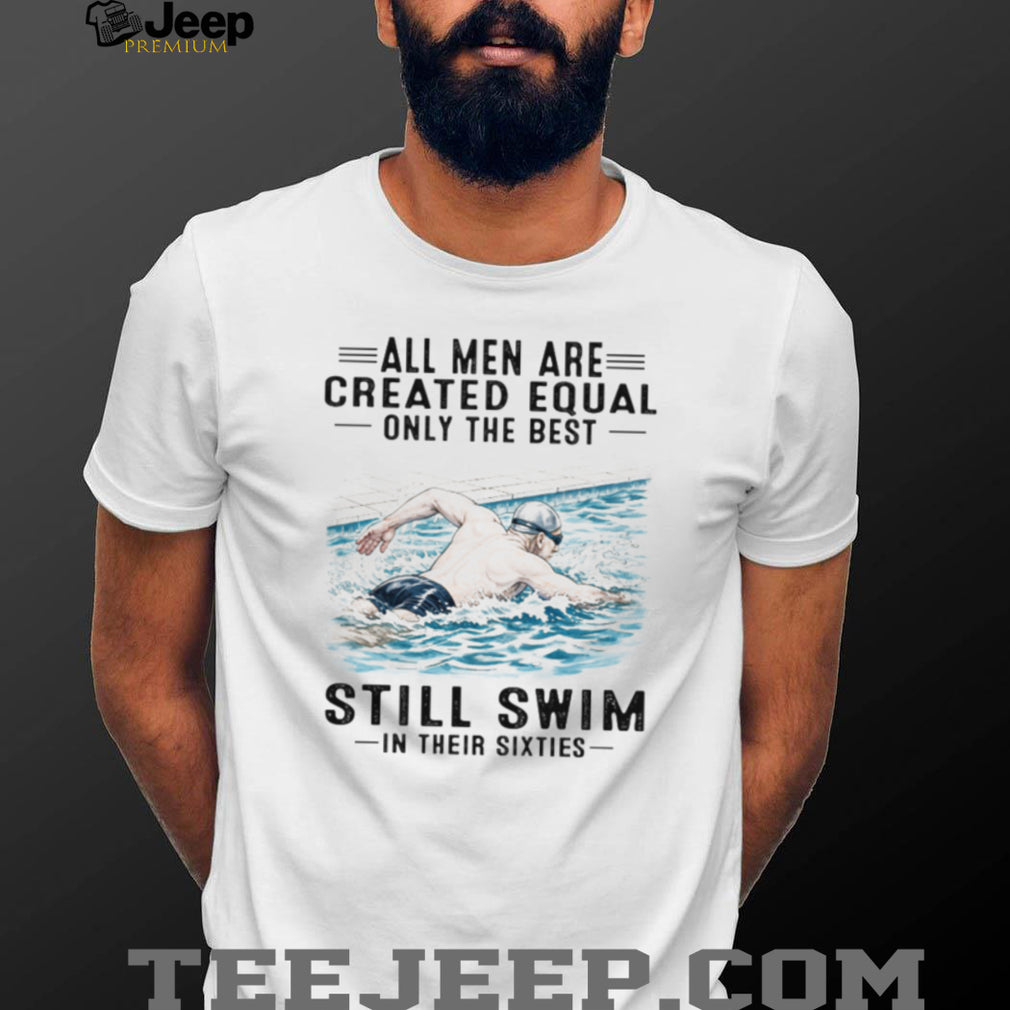 All Men Are Created Equal Only The Best Still Swim In Their Sixties Shirt