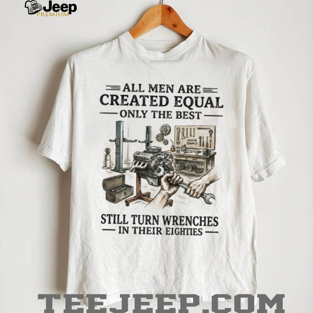 All Men Are Created Equal Only The Best Still Turn Wrenches Eighties Mechanic Shirt
