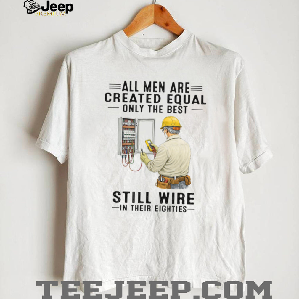 All Men Are Created Equal Only The Best Still Wire In Their Eighties Electrician Shirt