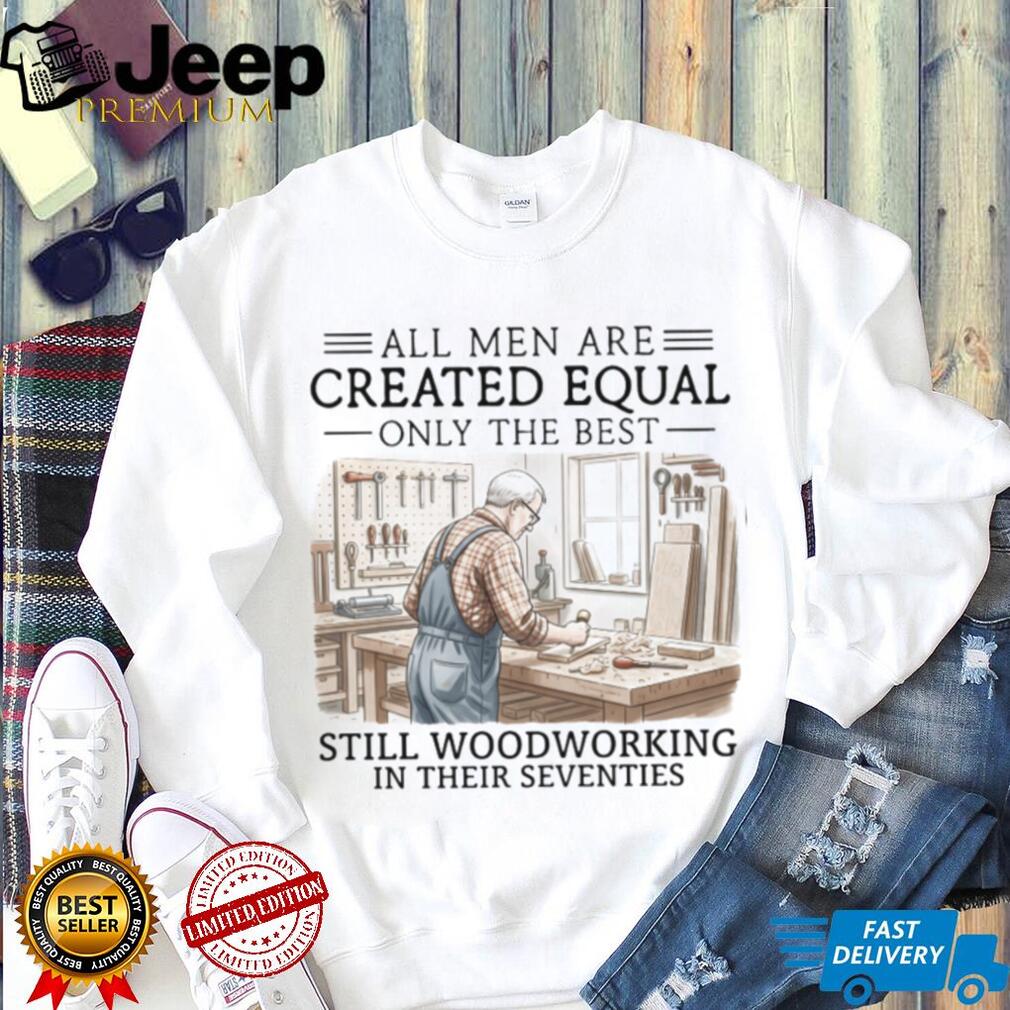 All Men Are Created Equal Only The Best Still Woodworking In Their Seventies T Shirt