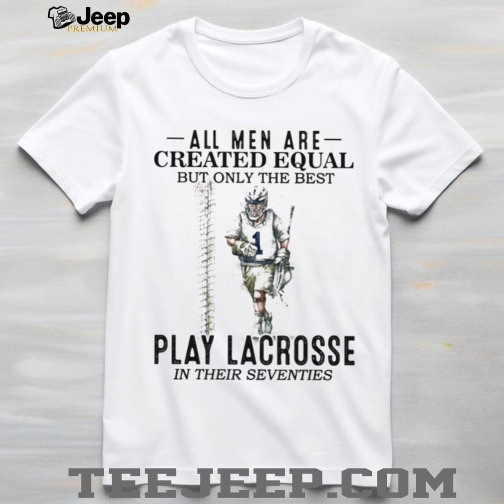 All Men Created Equal Best Play Lacrosse In Their Seventies Shirt