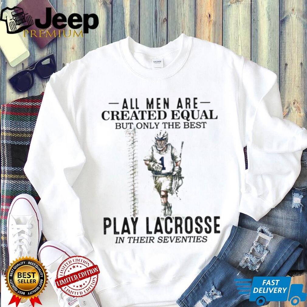 All Men Created Equal Best Play Lacrosse In Their Seventies Shirt