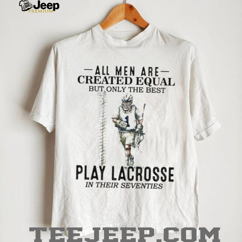 All Men Created Equal Best Play Lacrosse In Their Seventies Shirt