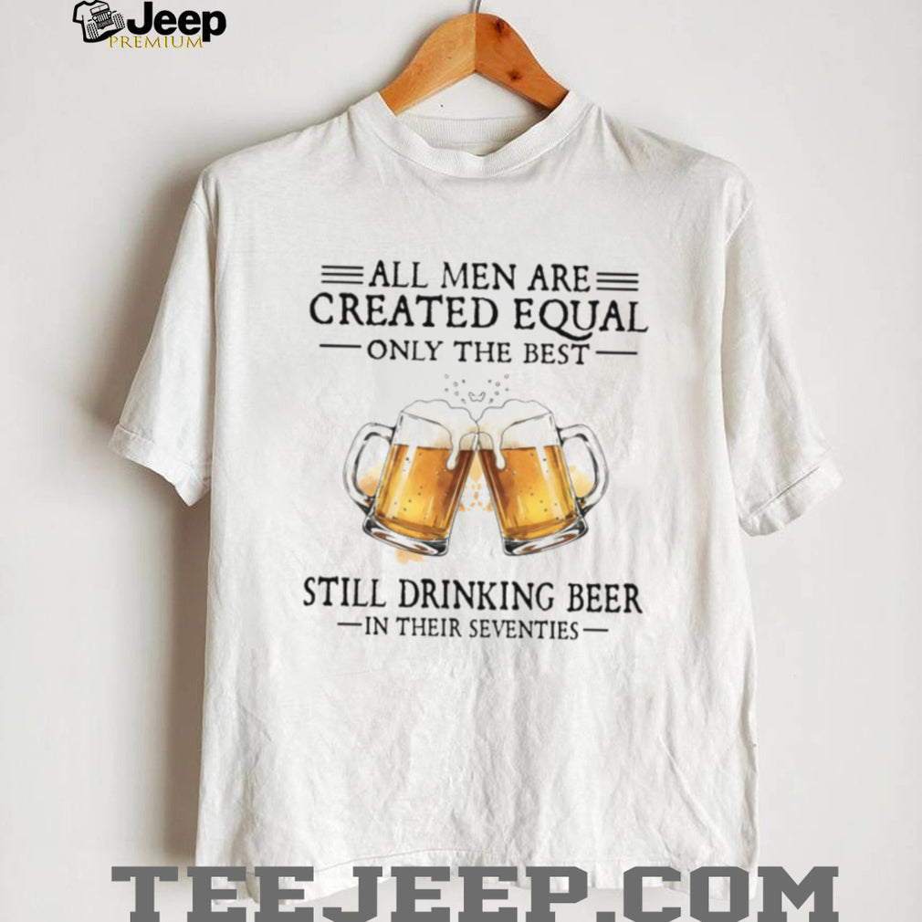 All Men Created Equal Best Still Drinking Beer In Their Seventies T Shirt