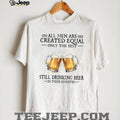 All Men Created Equal Best Still Drinking Beer In Their Seventies T Shirt