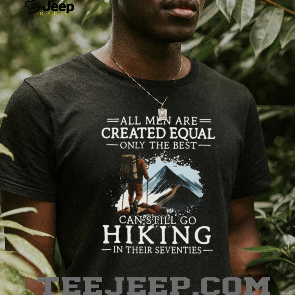 All Men Created Equal Best Still Go Hiking In Their Seventies T Shirt
