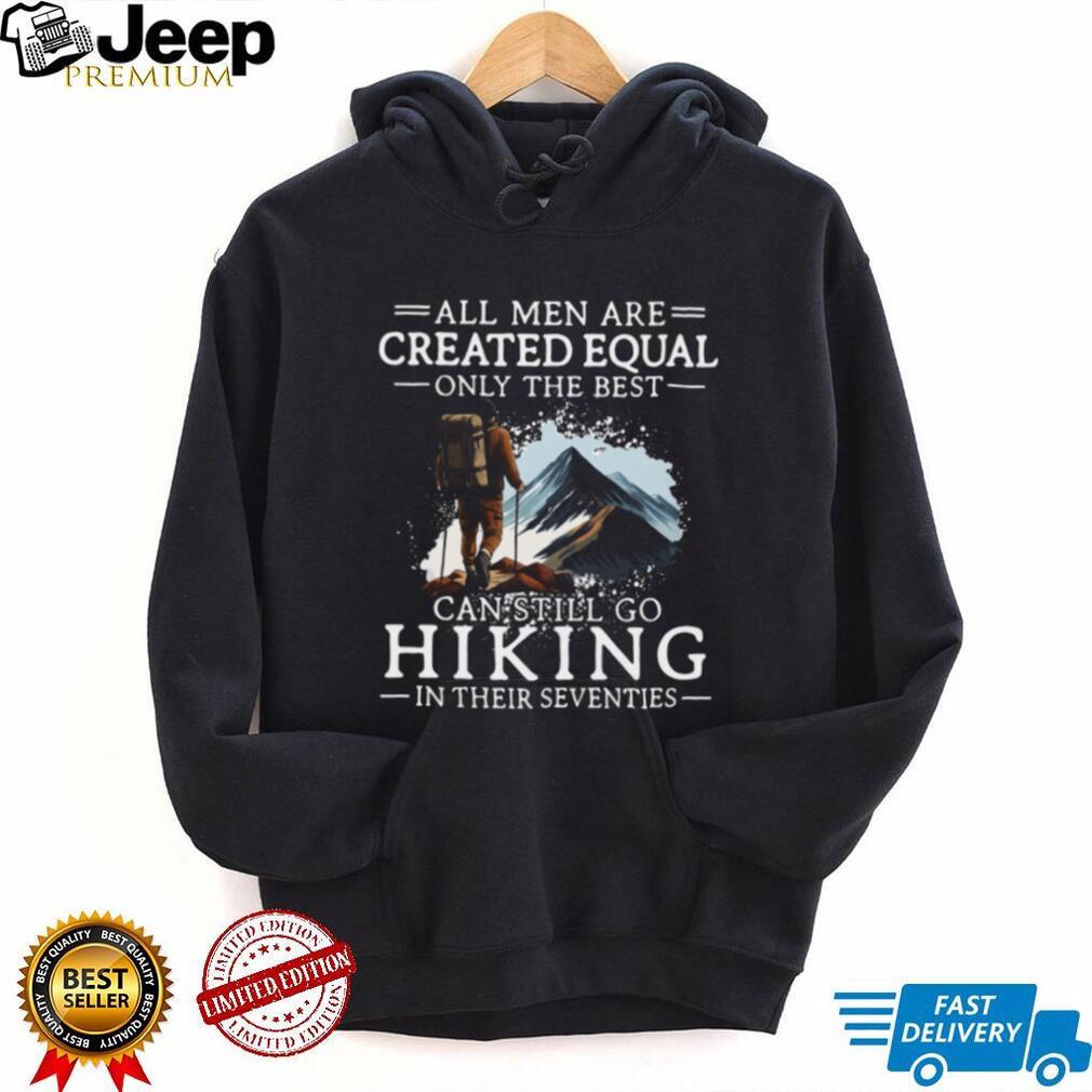 All Men Created Equal Best Still Go Hiking In Their Seventies T Shirt