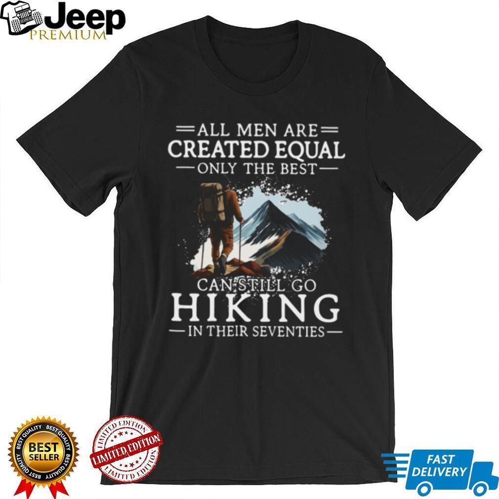 All Men Created Equal Best Still Go Hiking In Their Seventies T Shirt