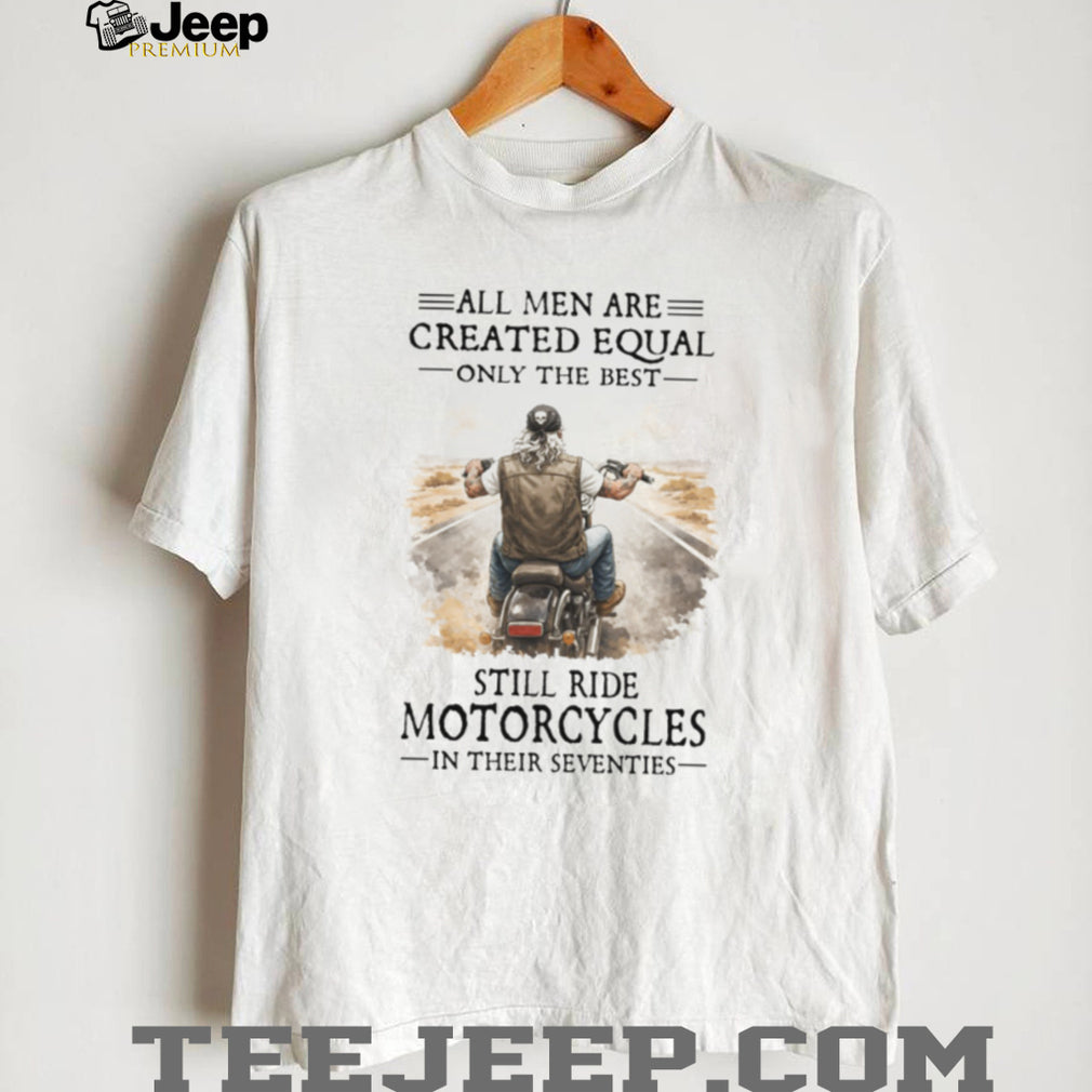 All Men Created Equal Best Still Ride Motorcycles In Their Seventies Tee