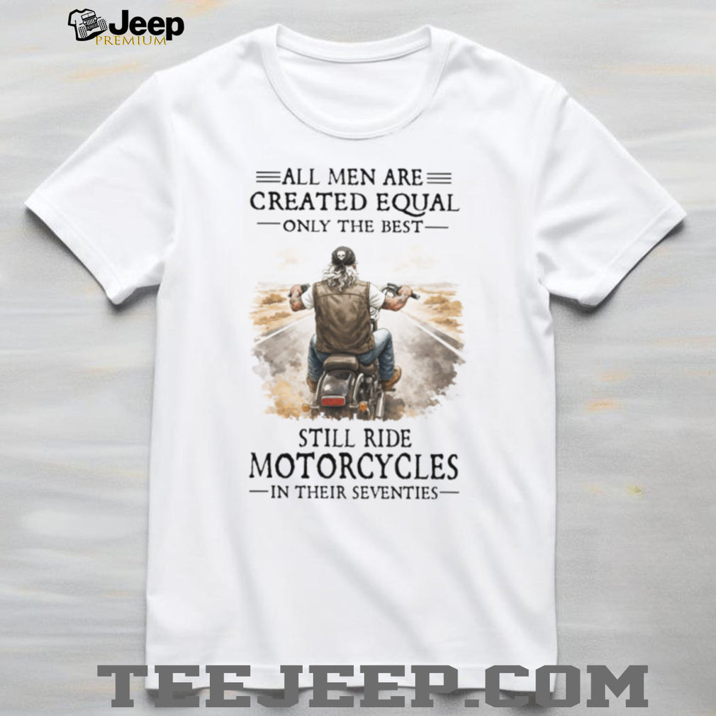 All Men Created Equal Best Still Ride Motorcycles In Their Seventies Tee