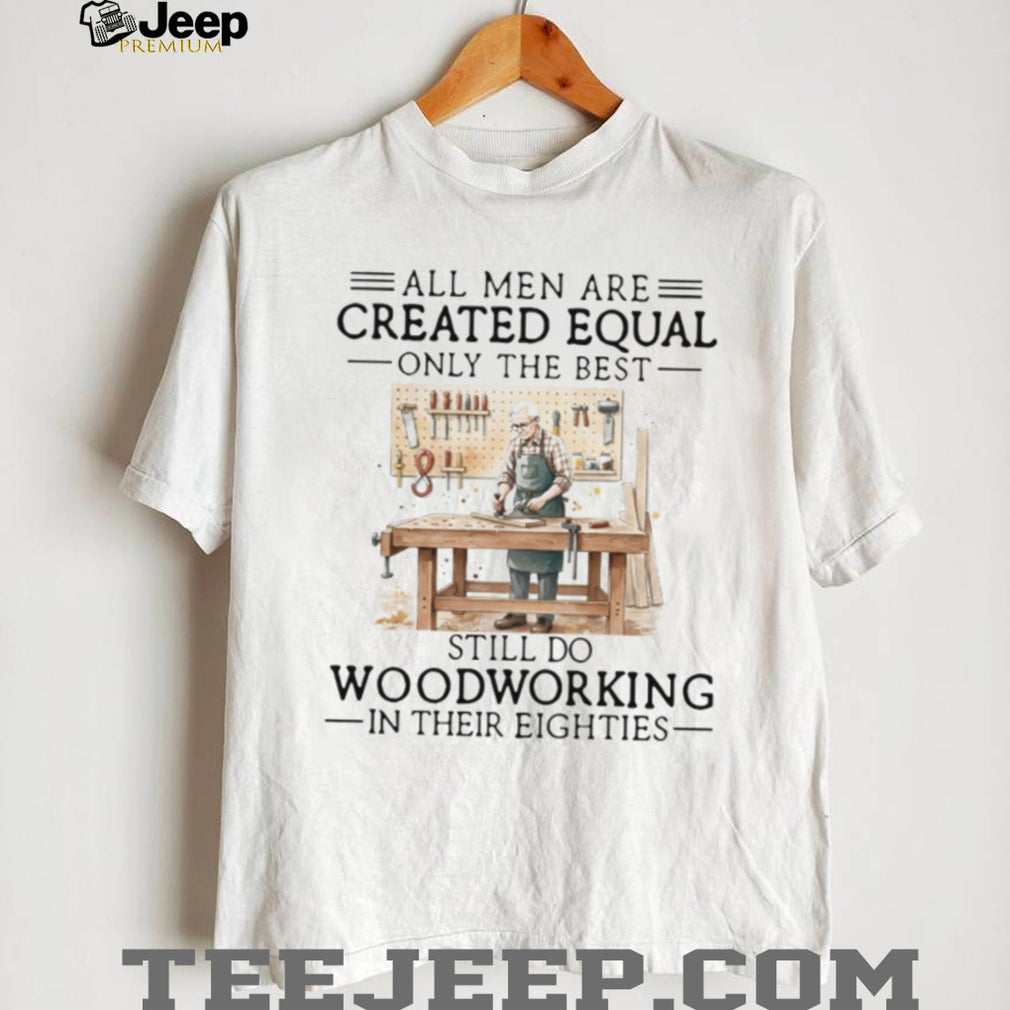All Men Created Equal Only Best Still Do Woodworking In Their Eighties Shirt